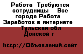 Работа .Требуются сотрудницы  - Все города Работа » Заработок в интернете   . Тульская обл.,Донской г.